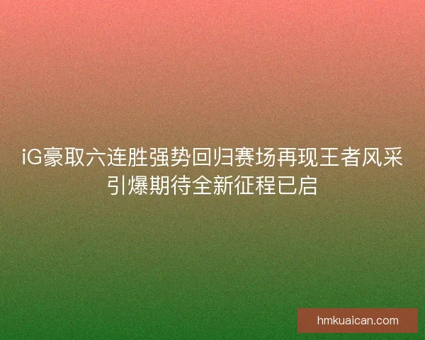 iG豪取六连胜强势回归赛场再现王者风采引爆期待全新征程已启