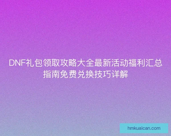 DNF礼包领取攻略大全最新活动福利汇总指南免费兑换技巧详解