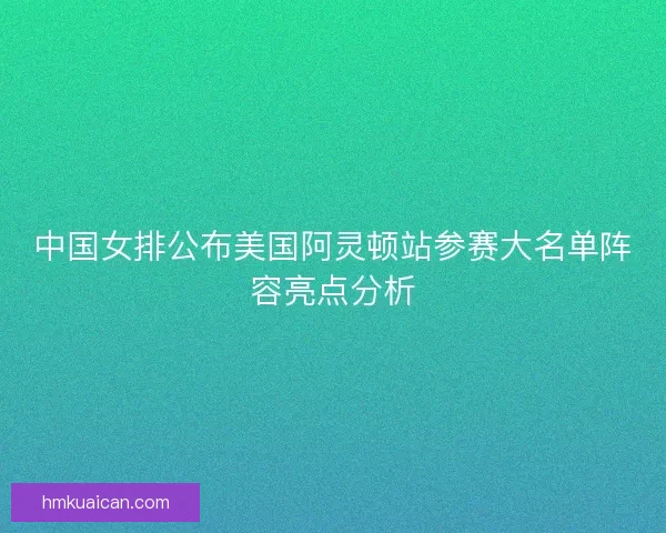 中国女排公布美国阿灵顿站参赛大名单阵容亮点分析